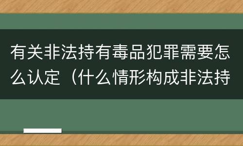 有关非法持有毒品犯罪需要怎么认定（什么情形构成非法持有毒品罪）