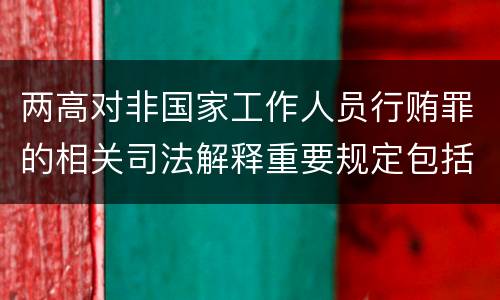 两高对非国家工作人员行贿罪的相关司法解释重要规定包括什么