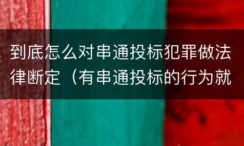 到底怎么对串通投标犯罪做法律断定（有串通投标的行为就一定构成串通投标罪吗?）