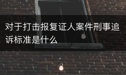 对于打击报复证人案件刑事追诉标准是什么