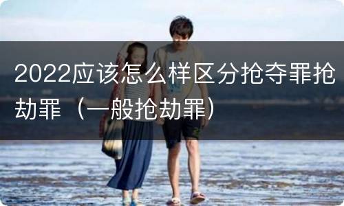 2022应该怎么样区分抢夺罪抢劫罪（一般抢劫罪）