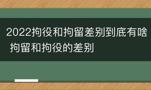 2022拘役和拘留差别到底有啥 拘留和拘役的差别
