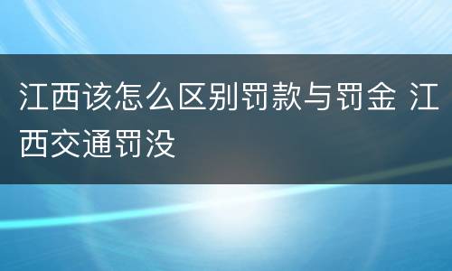 江西该怎么区别罚款与罚金 江西交通罚没