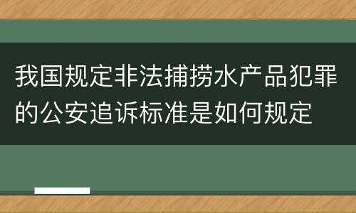我国规定非法捕捞水产品犯罪的公安追诉标准是如何规定