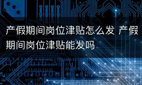 产假期间岗位津贴怎么发 产假期间岗位津贴能发吗