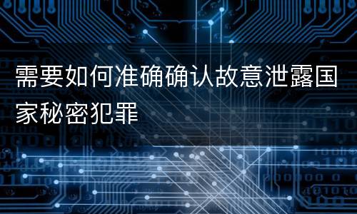 需要如何准确确认故意泄露国家秘密犯罪