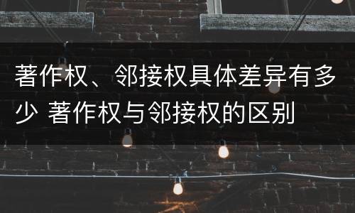 著作权、邻接权具体差异有多少 著作权与邻接权的区别