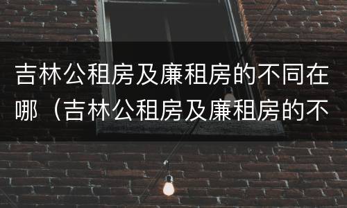 吉林公租房及廉租房的不同在哪（吉林公租房及廉租房的不同在哪儿）