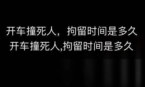 开车撞死人，拘留时间是多久 开车撞死人,拘留时间是多久啊