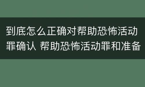 到底怎么正确对帮助恐怖活动罪确认 帮助恐怖活动罪和准备实施恐怖活动罪区别