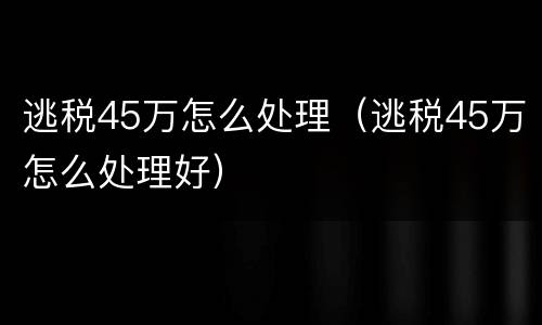 逃税45万怎么处理（逃税45万怎么处理好）