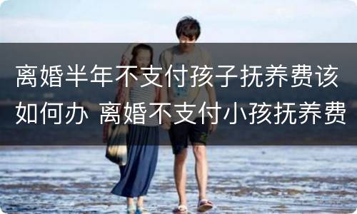 离婚半年不支付孩子抚养费该如何办 离婚不支付小孩抚养费怎么办