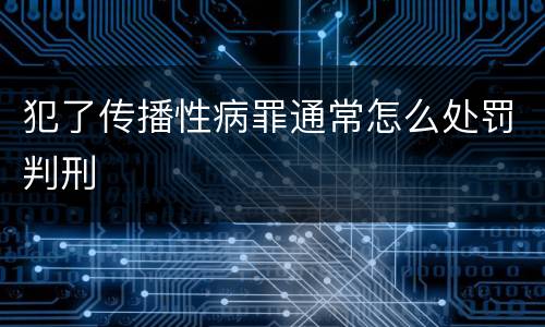 犯了传播性病罪通常怎么处罚判刑