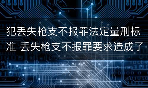 犯丢失枪支不报罪法定量刑标准 丢失枪支不报罪要求造成了严重后果的才构成犯罪