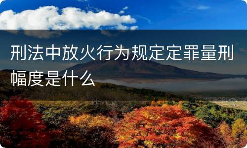 刑法中放火行为规定定罪量刑幅度是什么