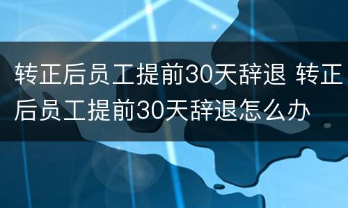 转正后员工提前30天辞退 转正后员工提前30天辞退怎么办