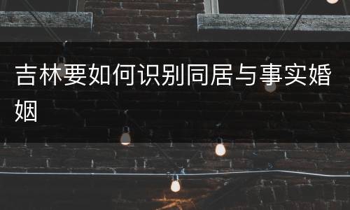吉林要如何识别同居与事实婚姻