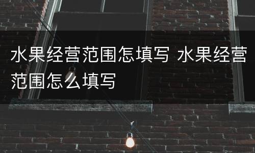 水果经营范围怎填写 水果经营范围怎么填写