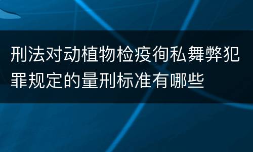 刑法对动植物检疫徇私舞弊犯罪规定的量刑标准有哪些
