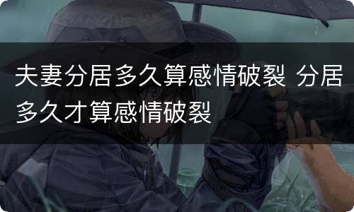 夫妻分居多久算感情破裂 分居多久才算感情破裂
