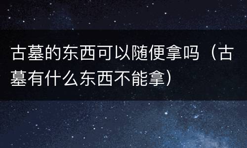 古墓的东西可以随便拿吗（古墓有什么东西不能拿）