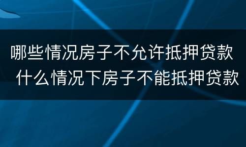 哪些情况房子不允许抵押贷款 什么情况下房子不能抵押贷款