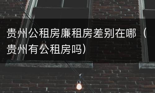 贵州公租房廉租房差别在哪（贵州有公租房吗）