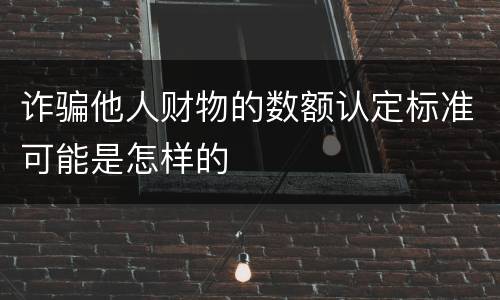 诈骗他人财物的数额认定标准可能是怎样的