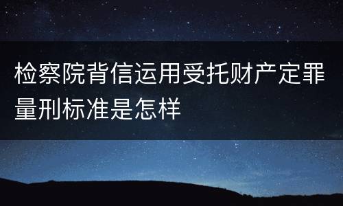 检察院背信运用受托财产定罪量刑标准是怎样