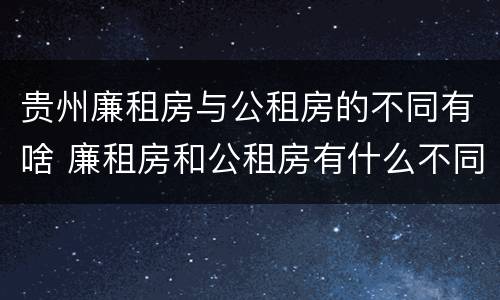 贵州廉租房与公租房的不同有啥 廉租房和公租房有什么不同
