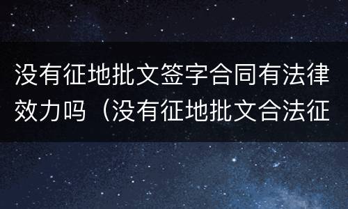 没有征地批文签字合同有法律效力吗（没有征地批文合法征地吗?）