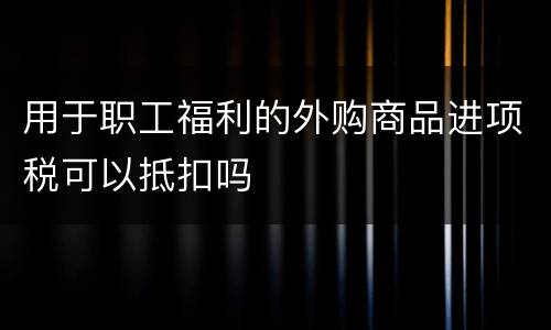 用于职工福利的外购商品进项税可以抵扣吗