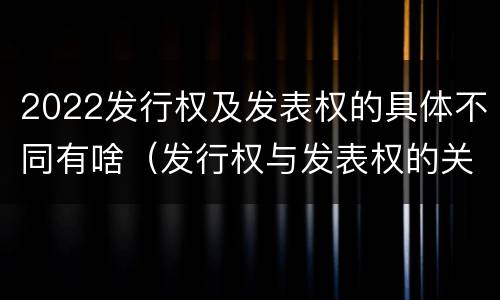 2022发行权及发表权的具体不同有啥（发行权与发表权的关系）