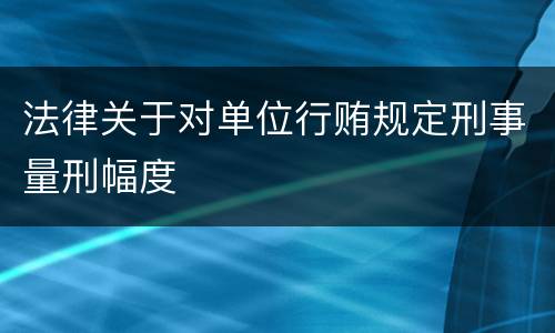 法律关于对单位行贿规定刑事量刑幅度