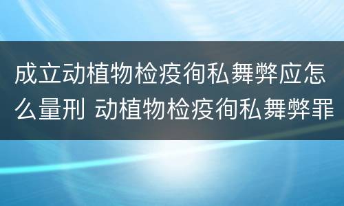 成立动植物检疫徇私舞弊应怎么量刑 动植物检疫徇私舞弊罪犯罪主体