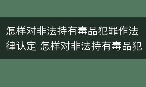 怎样对非法持有毒品犯罪作法律认定 怎样对非法持有毒品犯罪作法律认定的依据