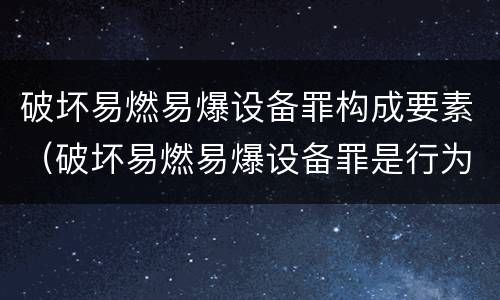 破坏易燃易爆设备罪构成要素（破坏易燃易爆设备罪是行为犯）