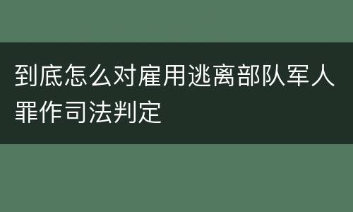 到底怎么对雇用逃离部队军人罪作司法判定