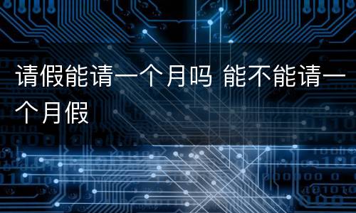 请假能请一个月吗 能不能请一个月假