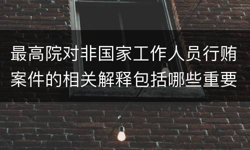 最高院对非国家工作人员行贿案件的相关解释包括哪些重要规定
