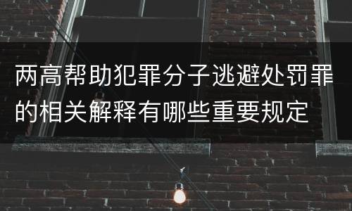 两高帮助犯罪分子逃避处罚罪的相关解释有哪些重要规定