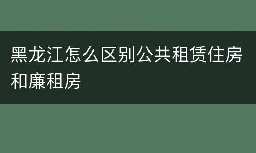 黑龙江怎么区别公共租赁住房和廉租房