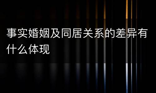 事实婚姻及同居关系的差异有什么体现