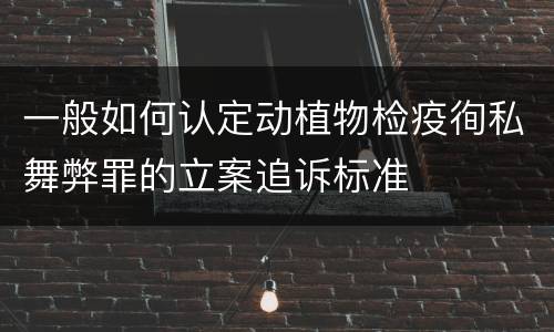 一般如何认定动植物检疫徇私舞弊罪的立案追诉标准