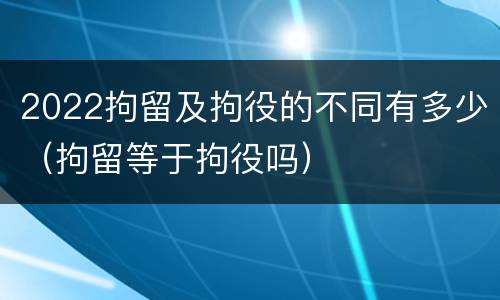 2022拘留及拘役的不同有多少（拘留等于拘役吗）