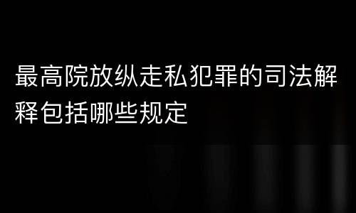 最高院放纵走私犯罪的司法解释包括哪些规定