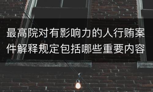 最高院对有影响力的人行贿案件解释规定包括哪些重要内容