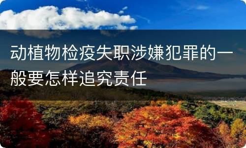 动植物检疫失职涉嫌犯罪的一般要怎样追究责任