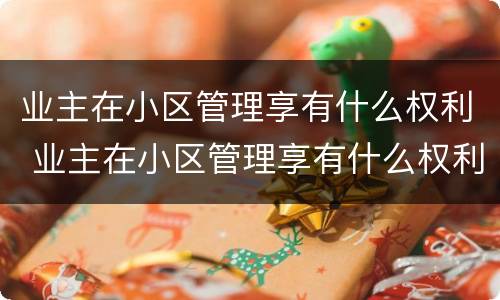 业主在小区管理享有什么权利 业主在小区管理享有什么权利吗