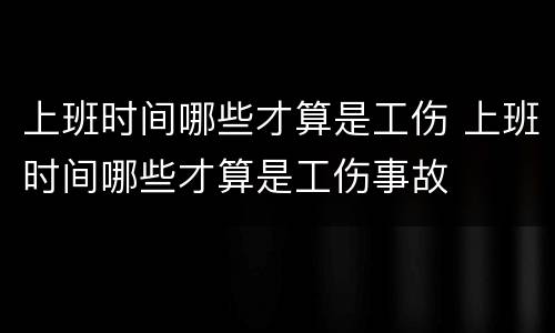 上班时间哪些才算是工伤 上班时间哪些才算是工伤事故